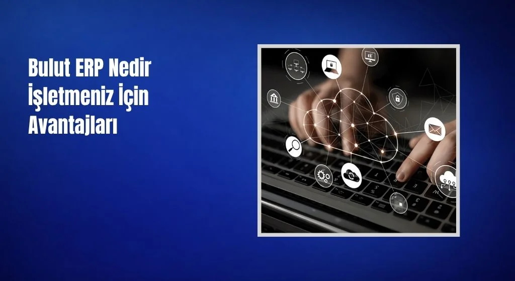 Bulut ERP Nedir İşletmeniz İçin Avantajları
